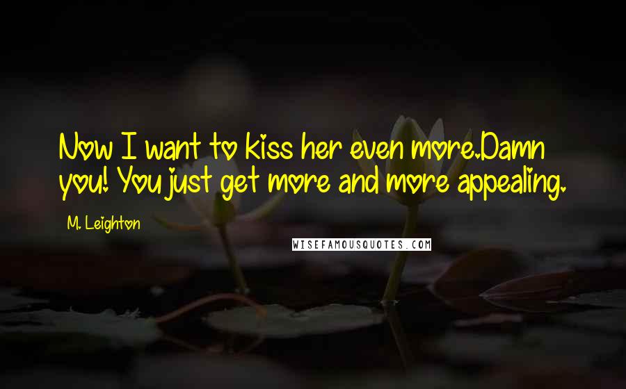 M. Leighton Quotes: Now I want to kiss her even more.Damn you! You just get more and more appealing.