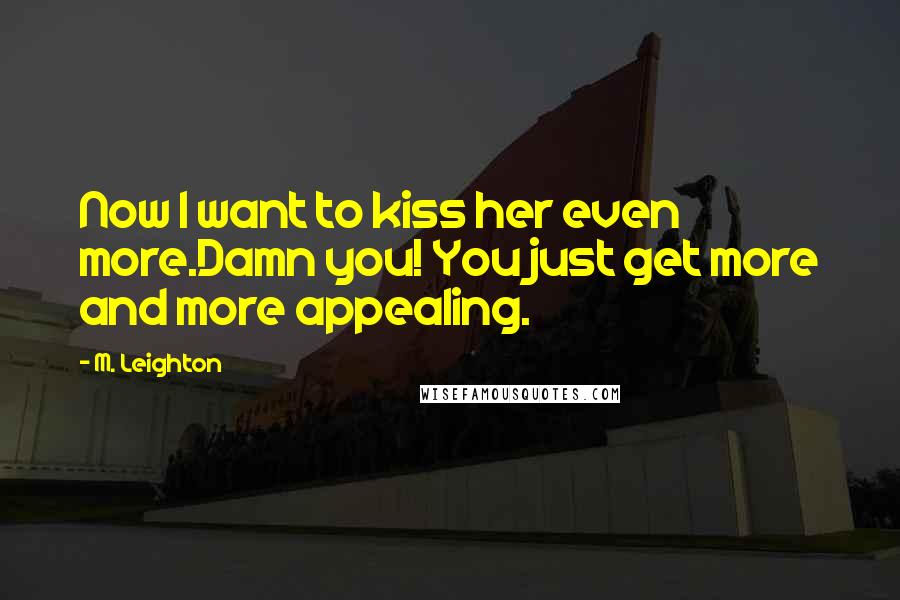 M. Leighton Quotes: Now I want to kiss her even more.Damn you! You just get more and more appealing.