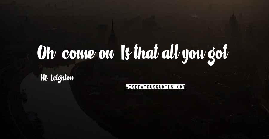 M. Leighton Quotes: Oh, come on. Is that all you got?