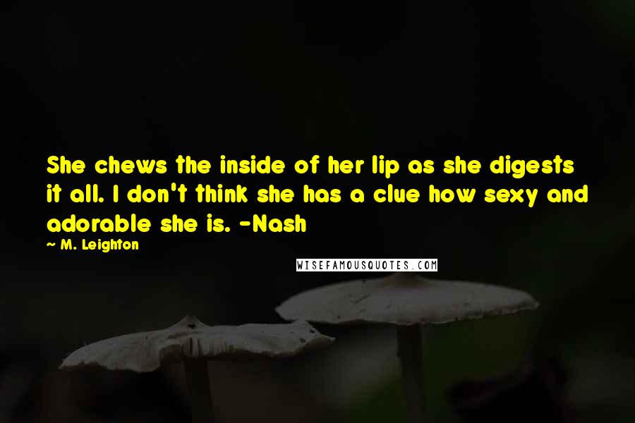 M. Leighton Quotes: She chews the inside of her lip as she digests it all. I don't think she has a clue how sexy and adorable she is. -Nash