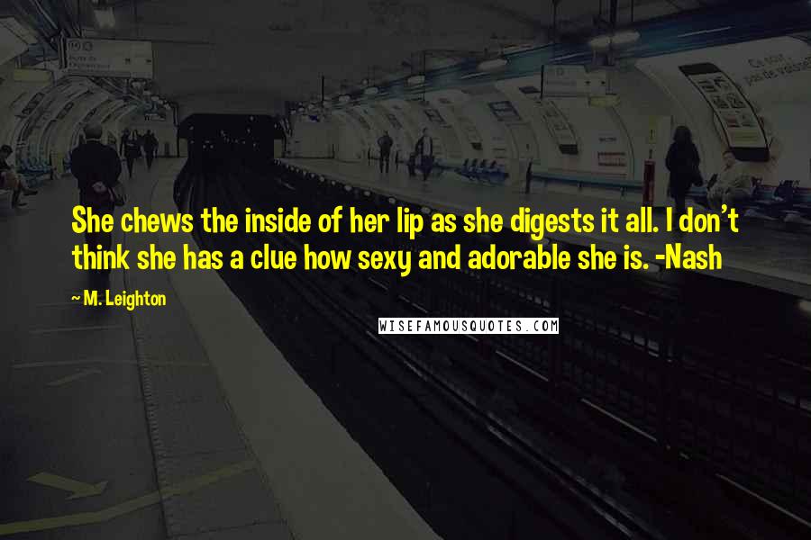 M. Leighton Quotes: She chews the inside of her lip as she digests it all. I don't think she has a clue how sexy and adorable she is. -Nash