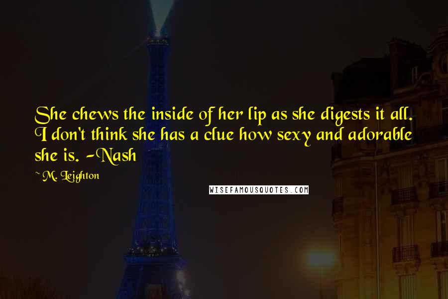 M. Leighton Quotes: She chews the inside of her lip as she digests it all. I don't think she has a clue how sexy and adorable she is. -Nash