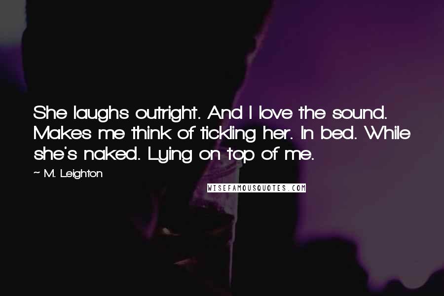 M. Leighton Quotes: She laughs outright. And I love the sound. Makes me think of tickling her. In bed. While she's naked. Lying on top of me.