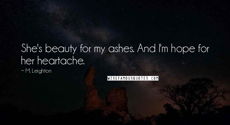 M. Leighton Quotes: She's beauty for my ashes. And I'm hope for her heartache.