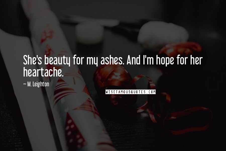 M. Leighton Quotes: She's beauty for my ashes. And I'm hope for her heartache.