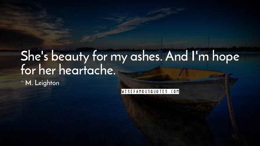 M. Leighton Quotes: She's beauty for my ashes. And I'm hope for her heartache.