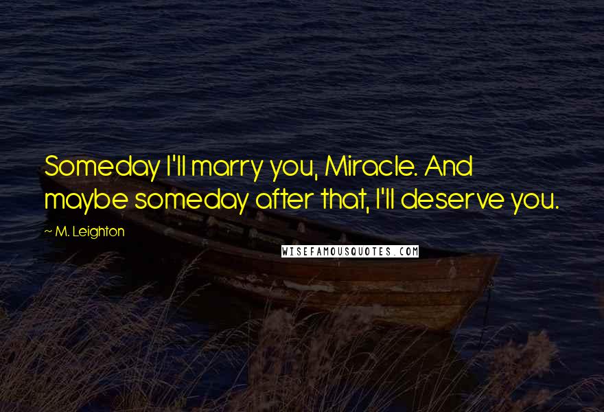 M. Leighton Quotes: Someday I'll marry you, Miracle. And maybe someday after that, I'll deserve you.