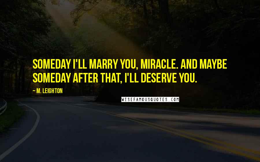 M. Leighton Quotes: Someday I'll marry you, Miracle. And maybe someday after that, I'll deserve you.