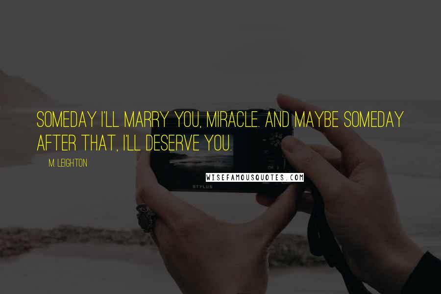 M. Leighton Quotes: Someday I'll marry you, Miracle. And maybe someday after that, I'll deserve you.