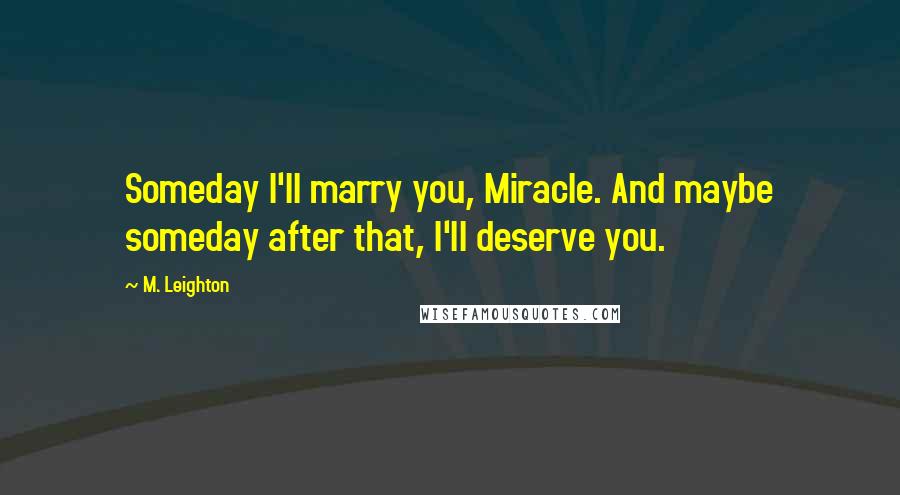 M. Leighton Quotes: Someday I'll marry you, Miracle. And maybe someday after that, I'll deserve you.