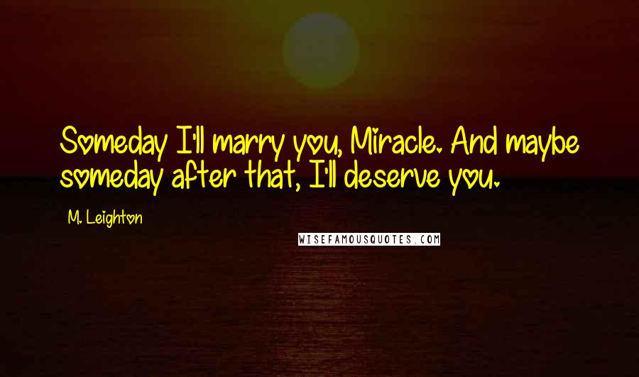M. Leighton Quotes: Someday I'll marry you, Miracle. And maybe someday after that, I'll deserve you.
