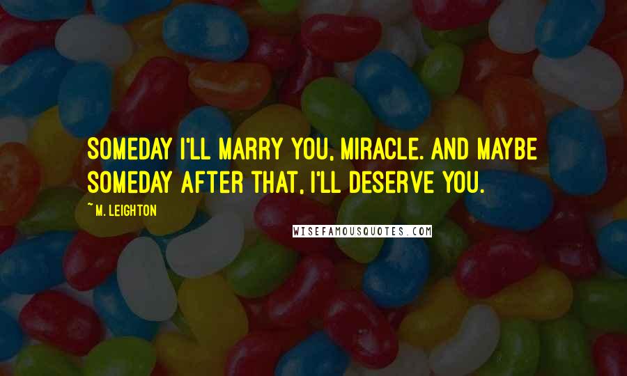 M. Leighton Quotes: Someday I'll marry you, Miracle. And maybe someday after that, I'll deserve you.