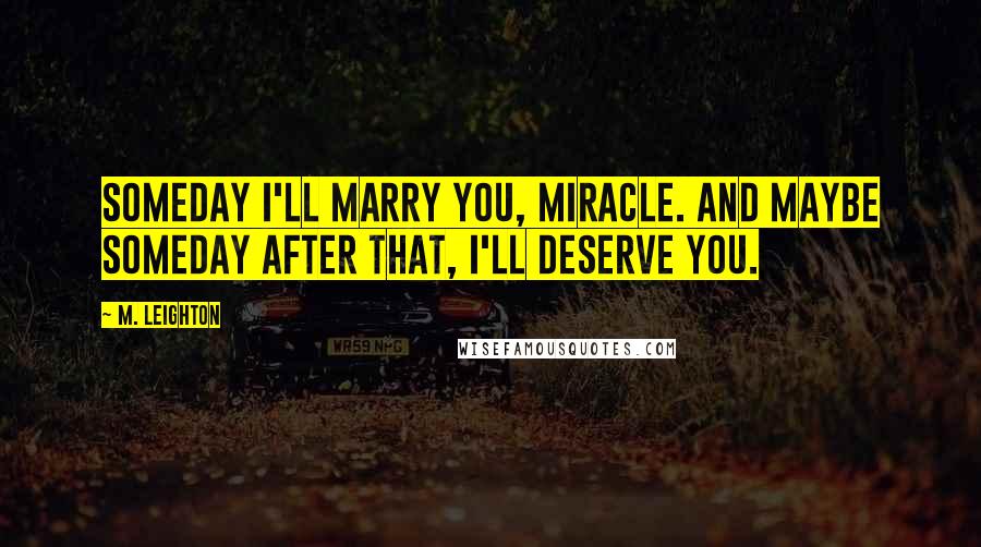 M. Leighton Quotes: Someday I'll marry you, Miracle. And maybe someday after that, I'll deserve you.
