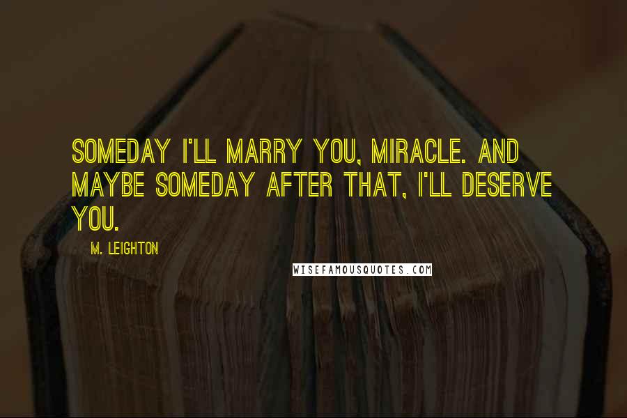 M. Leighton Quotes: Someday I'll marry you, Miracle. And maybe someday after that, I'll deserve you.