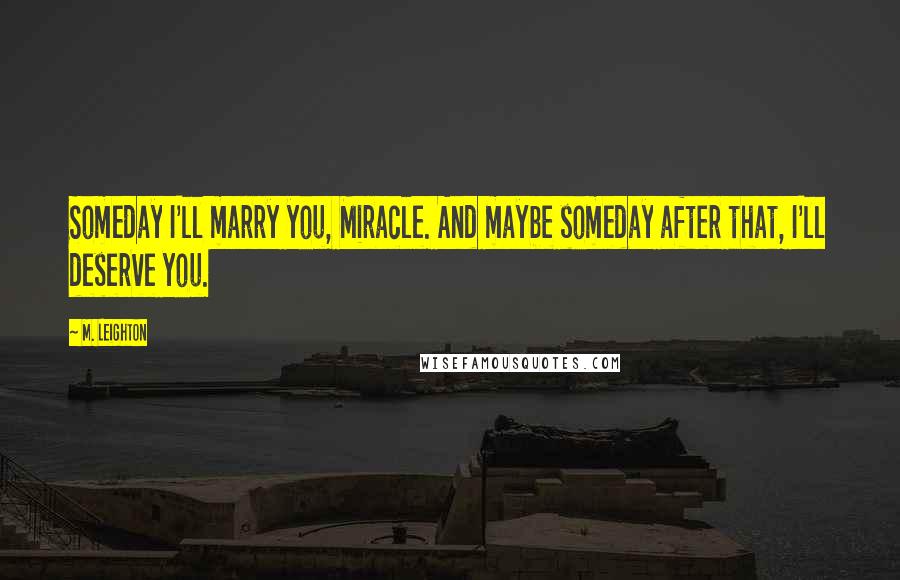 M. Leighton Quotes: Someday I'll marry you, Miracle. And maybe someday after that, I'll deserve you.