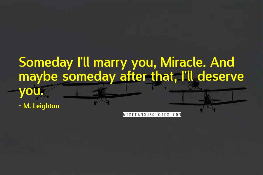 M. Leighton Quotes: Someday I'll marry you, Miracle. And maybe someday after that, I'll deserve you.