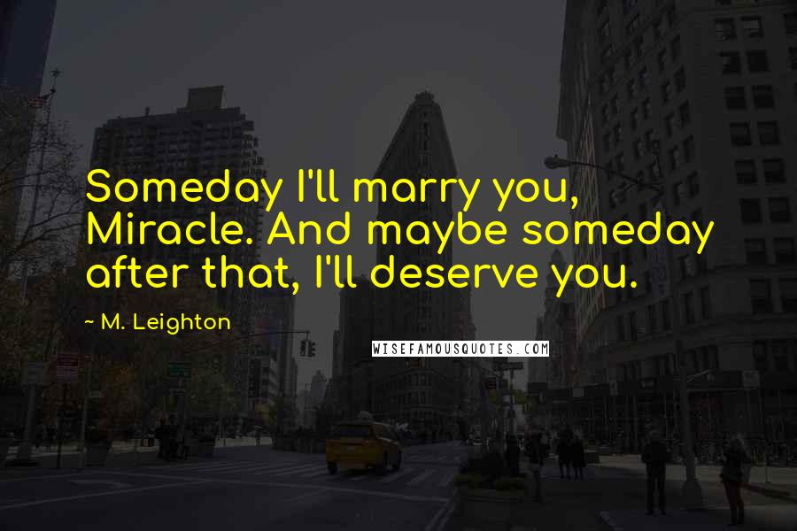 M. Leighton Quotes: Someday I'll marry you, Miracle. And maybe someday after that, I'll deserve you.