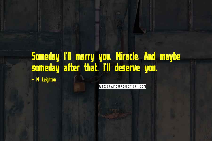 M. Leighton Quotes: Someday I'll marry you, Miracle. And maybe someday after that, I'll deserve you.