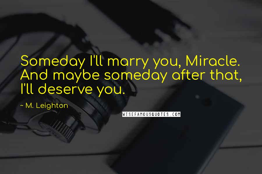 M. Leighton Quotes: Someday I'll marry you, Miracle. And maybe someday after that, I'll deserve you.