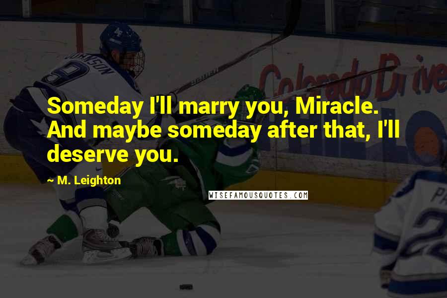 M. Leighton Quotes: Someday I'll marry you, Miracle. And maybe someday after that, I'll deserve you.