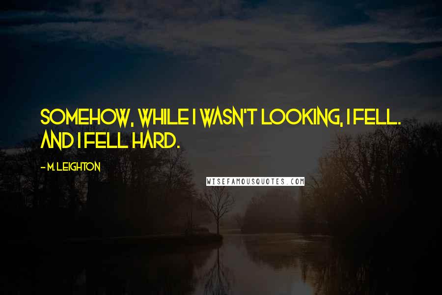 M. Leighton Quotes: Somehow, while I wasn't looking, I fell. And I fell hard.