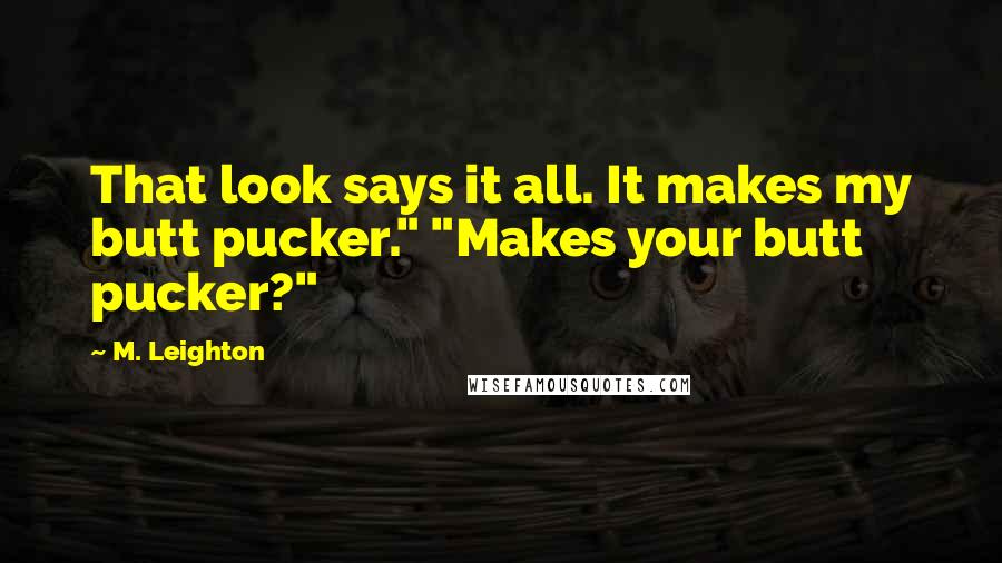 M. Leighton Quotes: That look says it all. It makes my butt pucker." "Makes your butt pucker?"