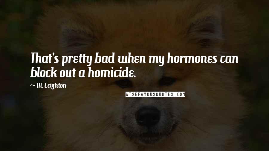 M. Leighton Quotes: That's pretty bad when my hormones can block out a homicide.