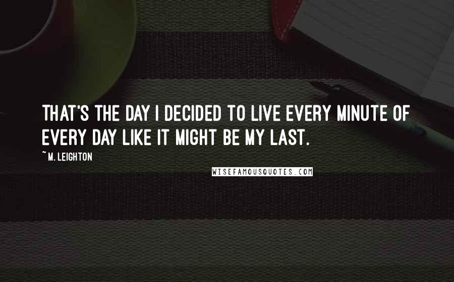 M. Leighton Quotes: That's the day i decided to live every minute of every day like it might be my last.