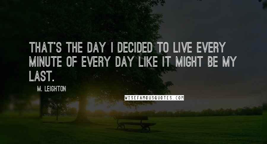 M. Leighton Quotes: That's the day i decided to live every minute of every day like it might be my last.