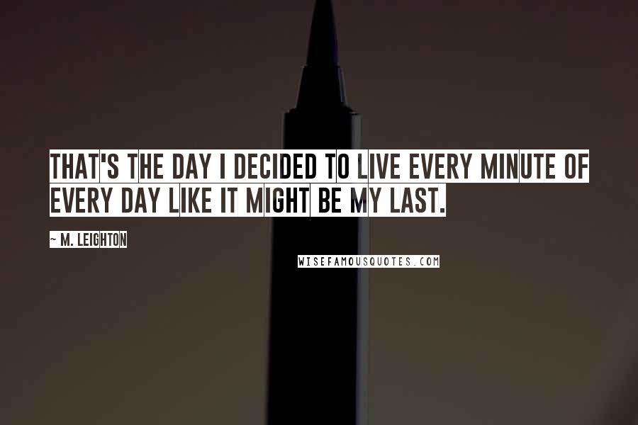 M. Leighton Quotes: That's the day i decided to live every minute of every day like it might be my last.