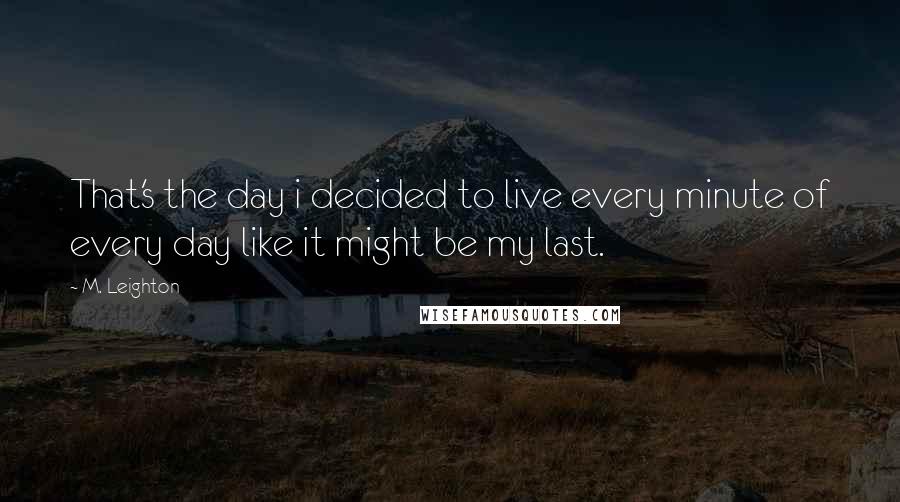 M. Leighton Quotes: That's the day i decided to live every minute of every day like it might be my last.