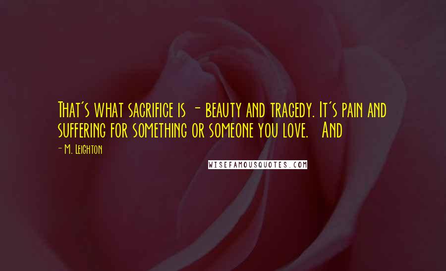 M. Leighton Quotes: That's what sacrifice is - beauty and tragedy. It's pain and suffering for something or someone you love.   And