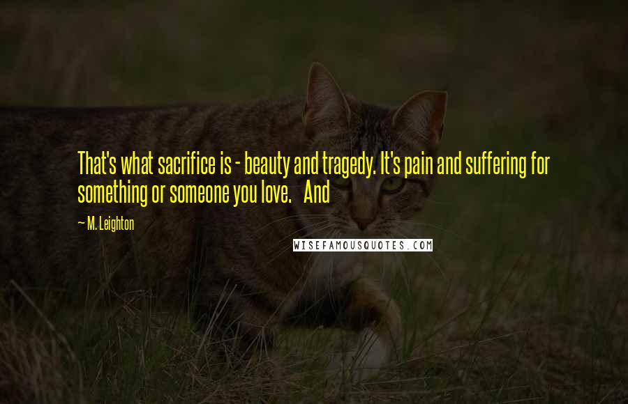 M. Leighton Quotes: That's what sacrifice is - beauty and tragedy. It's pain and suffering for something or someone you love. And