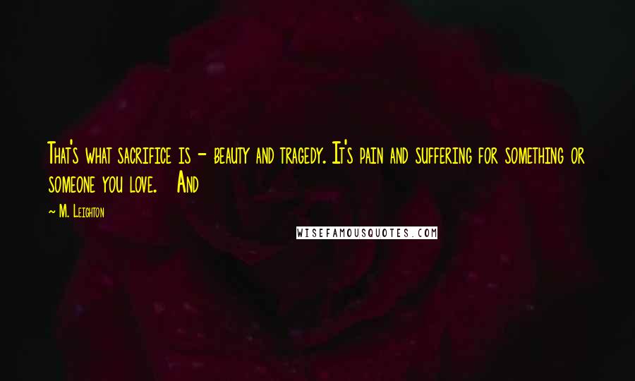 M. Leighton Quotes: That's what sacrifice is - beauty and tragedy. It's pain and suffering for something or someone you love.   And