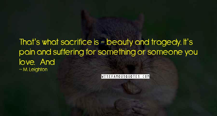 M. Leighton Quotes: That's what sacrifice is - beauty and tragedy. It's pain and suffering for something or someone you love. And