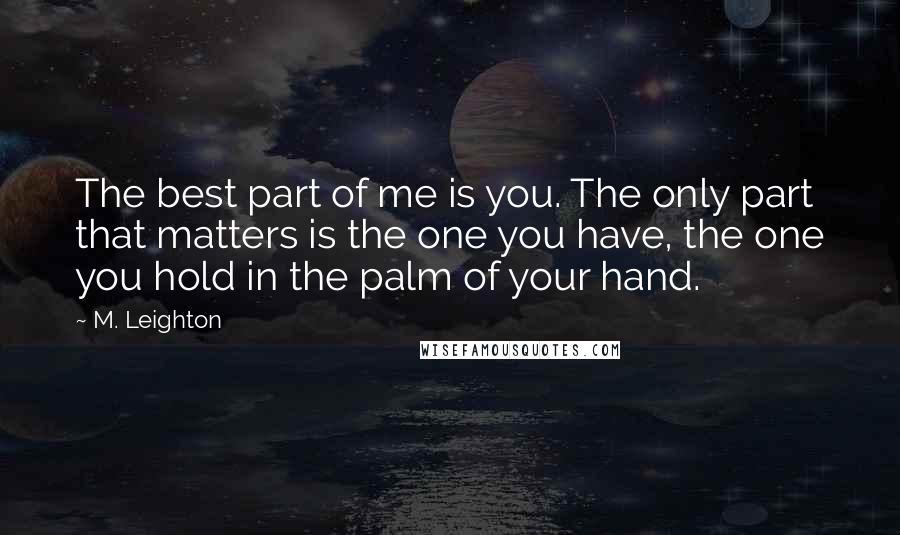 M. Leighton Quotes: The best part of me is you. The only part that matters is the one you have, the one you hold in the palm of your hand.