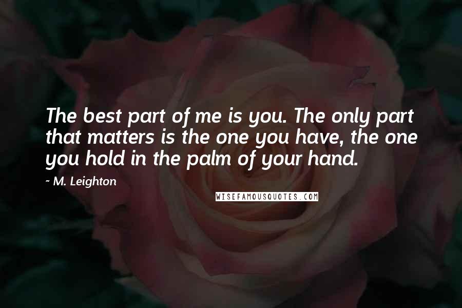 M. Leighton Quotes: The best part of me is you. The only part that matters is the one you have, the one you hold in the palm of your hand.