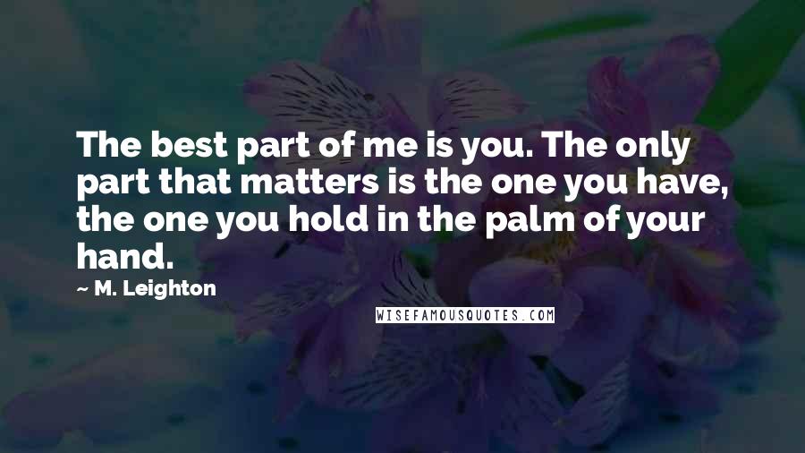 M. Leighton Quotes: The best part of me is you. The only part that matters is the one you have, the one you hold in the palm of your hand.