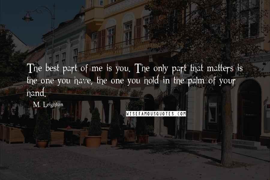 M. Leighton Quotes: The best part of me is you. The only part that matters is the one you have, the one you hold in the palm of your hand.