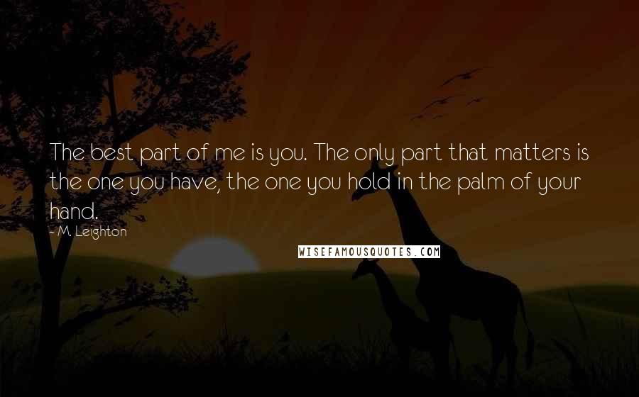 M. Leighton Quotes: The best part of me is you. The only part that matters is the one you have, the one you hold in the palm of your hand.