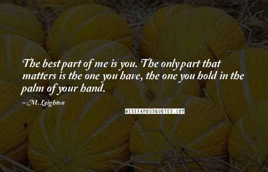 M. Leighton Quotes: The best part of me is you. The only part that matters is the one you have, the one you hold in the palm of your hand.