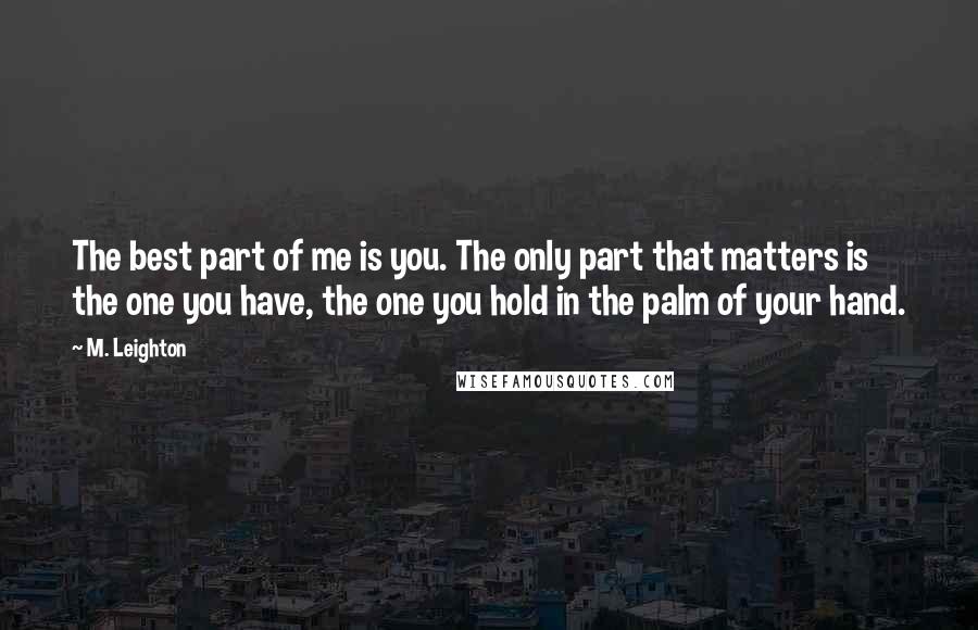 M. Leighton Quotes: The best part of me is you. The only part that matters is the one you have, the one you hold in the palm of your hand.