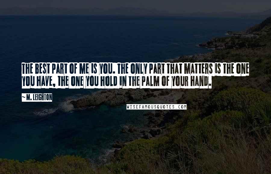 M. Leighton Quotes: The best part of me is you. The only part that matters is the one you have, the one you hold in the palm of your hand.