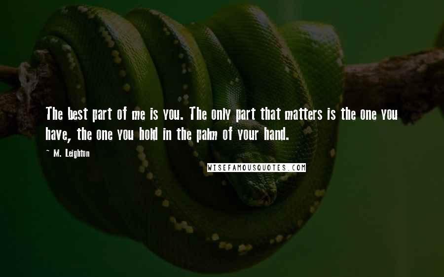 M. Leighton Quotes: The best part of me is you. The only part that matters is the one you have, the one you hold in the palm of your hand.