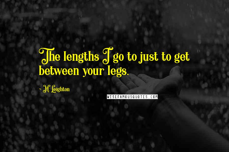 M. Leighton Quotes: The lengths I go to just to get between your legs.