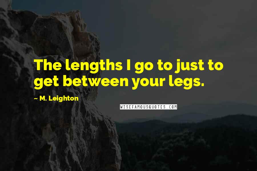 M. Leighton Quotes: The lengths I go to just to get between your legs.