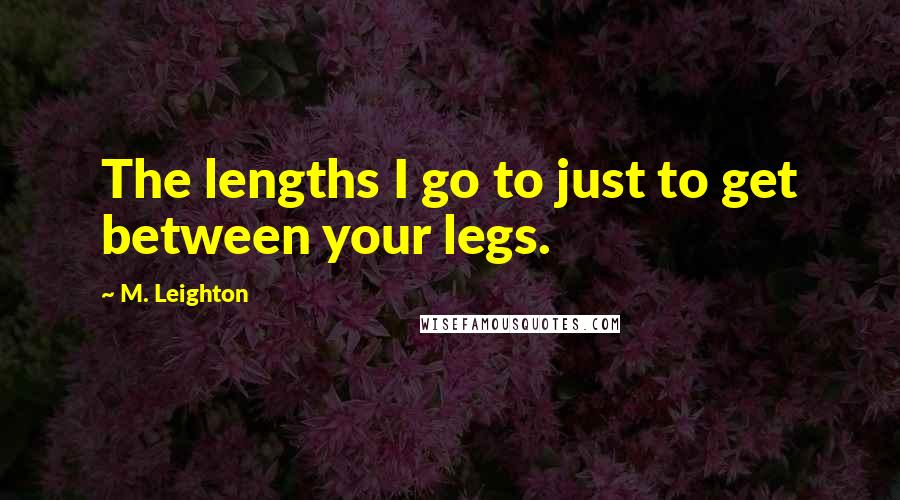 M. Leighton Quotes: The lengths I go to just to get between your legs.
