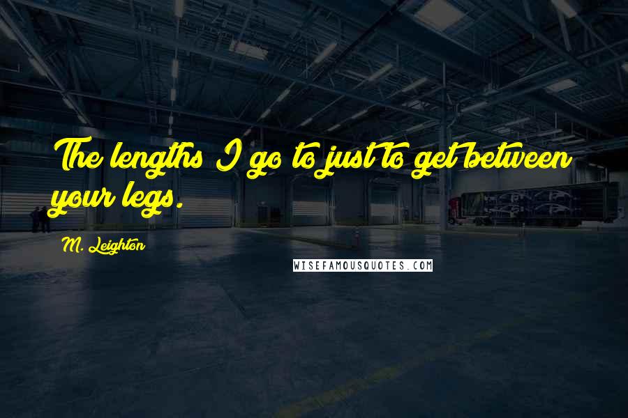 M. Leighton Quotes: The lengths I go to just to get between your legs.