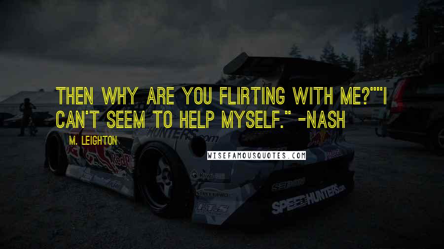 M. Leighton Quotes: Then why are you flirting with me?""I can't seem to help myself." -Nash