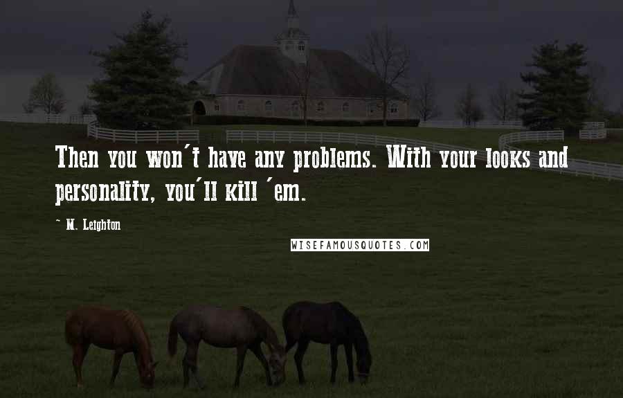 M. Leighton Quotes: Then you won't have any problems. With your looks and personality, you'll kill 'em.